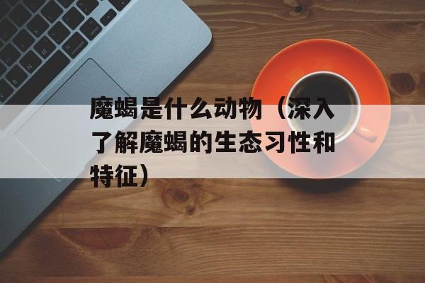 魔蝎是什么动物（深入了解魔蝎的生态习性和特征）-第1张图片-