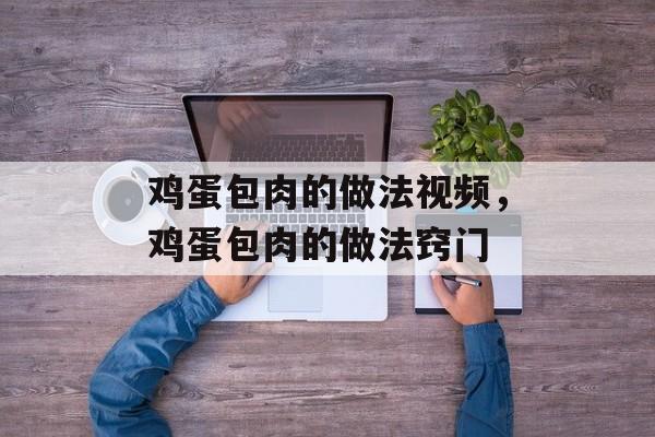 鸡蛋包肉的做法视频，鸡蛋包肉的做法窍门-第1张图片-