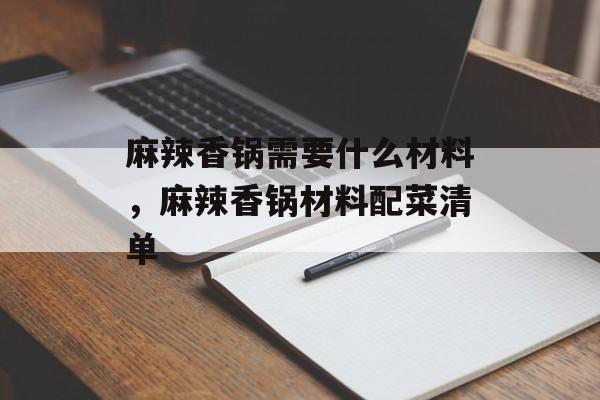 麻辣香锅需要什么材料，麻辣香锅材料配菜清单-第1张图片-
