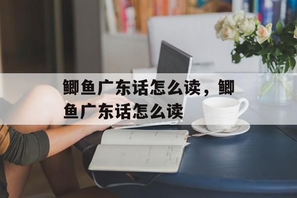 鲫鱼广东话怎么读，鲫鱼广东话怎么读-第1张图片-