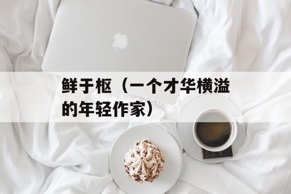 鲜于枢（一个才华横溢的年轻作家）-第1张图片-