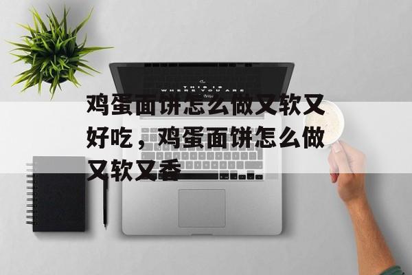 鸡蛋面饼怎么做又软又好吃，鸡蛋面饼怎么做又软又香-第1张图片-