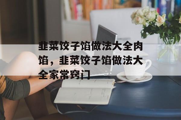 韭菜饺子馅做法大全肉馅，韭菜饺子馅做法大全家常窍门-第1张图片-