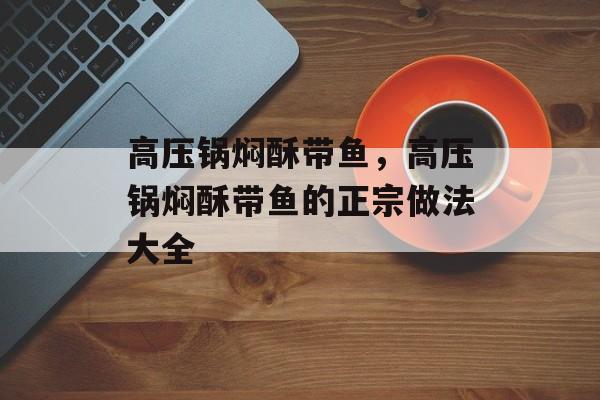高压锅焖酥带鱼，高压锅焖酥带鱼的正宗做法大全-第1张图片-