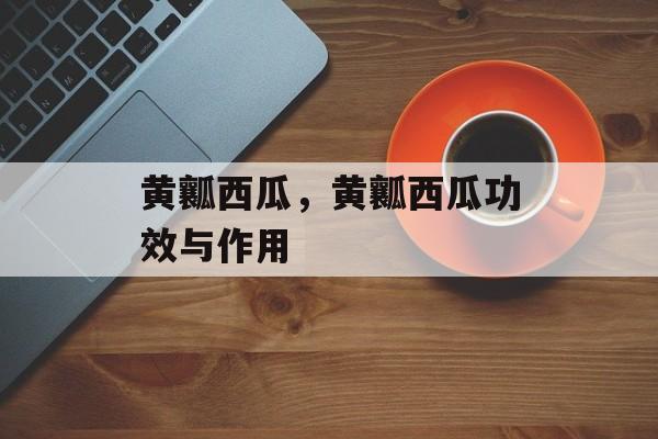 黄瓤西瓜，黄瓤西瓜功效与作用-第1张图片-