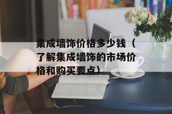 集成墙饰价格多少钱（了解集成墙饰的市场价格和购买要点）-第1张图片-