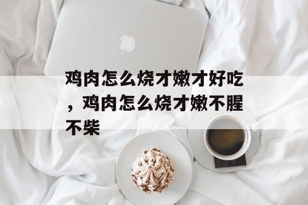 鸡肉怎么烧才嫩才好吃，鸡肉怎么烧才嫩不腥不柴-第1张图片-