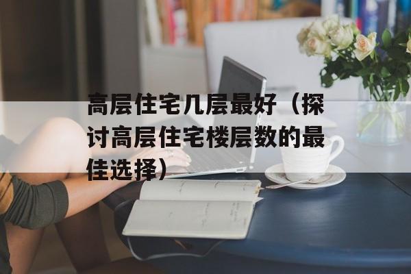 高层住宅几层最好（探讨高层住宅楼层数的最佳选择）-第1张图片-