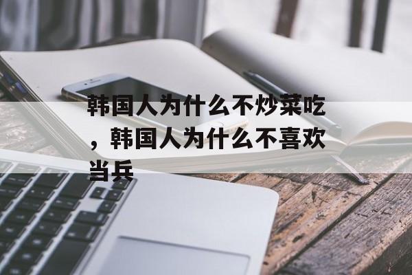 韩国人为什么不炒菜吃，韩国人为什么不喜欢当兵-第1张图片-