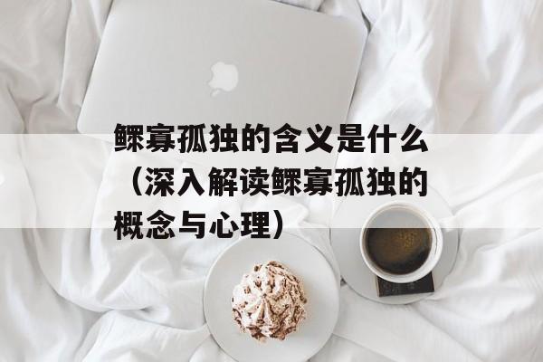 鳏寡孤独的含义是什么（深入解读鳏寡孤独的概念与心理）-第1张图片-