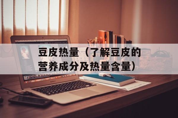 豆皮热量（了解豆皮的营养成分及热量含量）-第1张图片-