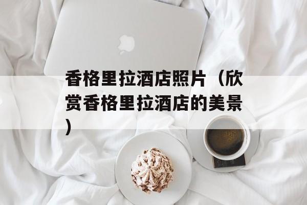 香格里拉酒店照片（欣赏香格里拉酒店的美景）-第1张图片-