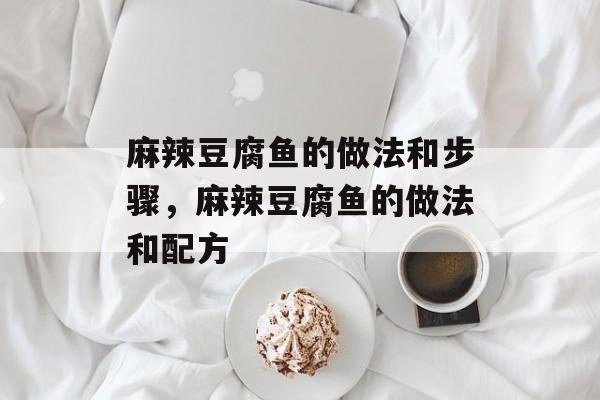 麻辣豆腐鱼的做法和步骤，麻辣豆腐鱼的做法和配方-第1张图片-