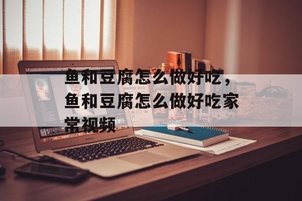 鱼和豆腐怎么做好吃，鱼和豆腐怎么做好吃家常视频-第1张图片-