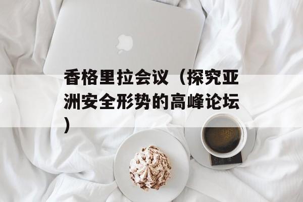 香格里拉会议（探究亚洲安全形势的高峰论坛）-第1张图片-