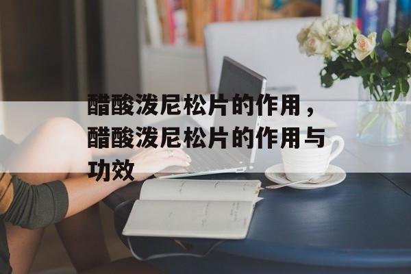 醋酸泼尼松片的作用，醋酸泼尼松片的作用与功效-第1张图片-