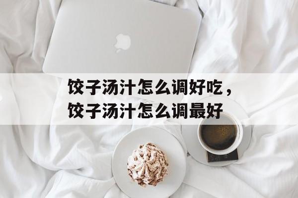 饺子汤汁怎么调好吃，饺子汤汁怎么调最好-第1张图片-