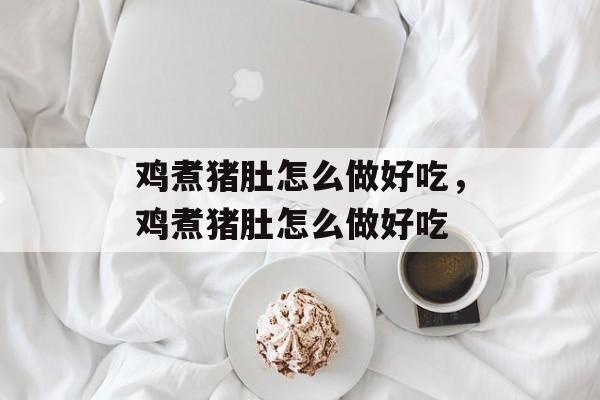 鸡煮猪肚怎么做好吃，鸡煮猪肚怎么做好吃-第1张图片-