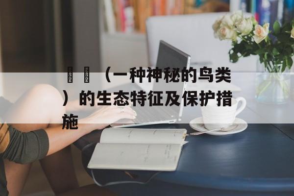 鹖鴠（一种神秘的鸟类）的生态特征及保护措施-第1张图片-