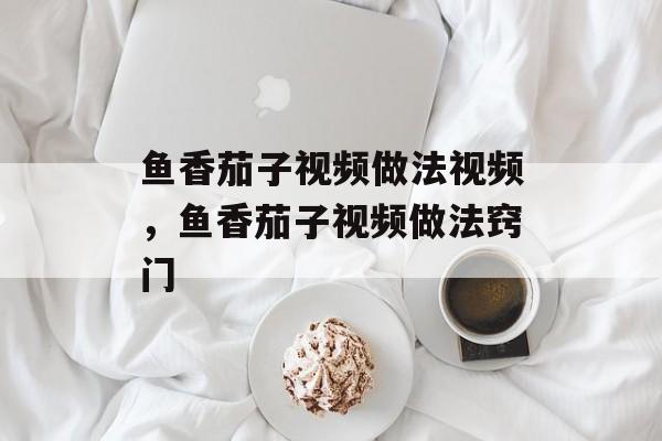 鱼香茄子视频做法视频，鱼香茄子视频做法窍门-第1张图片-