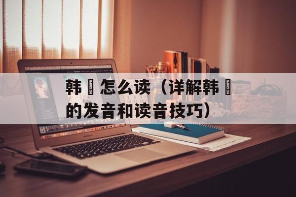 韩翃怎么读（详解韩翃的发音和读音技巧）-第1张图片-