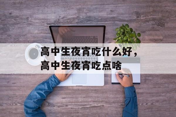 高中生夜宵吃什么好，高中生夜宵吃点啥-第1张图片-