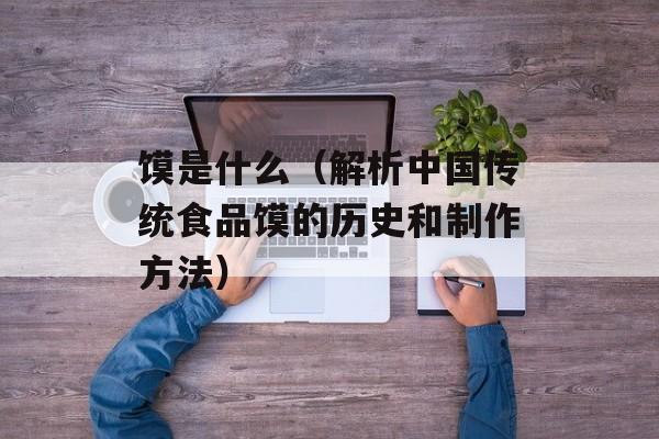 馍是什么（解析中国传统食品馍的历史和制作方法）-第1张图片-