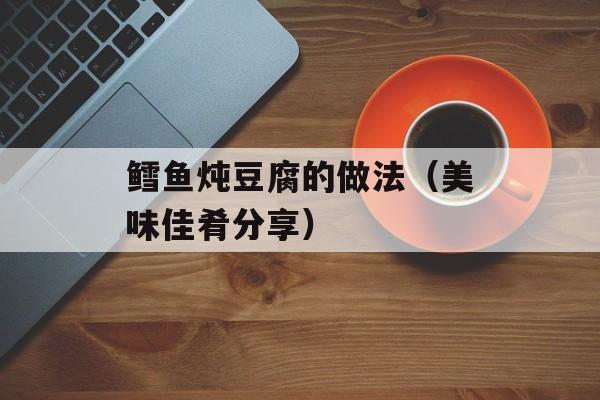 鳕鱼炖豆腐的做法（美味佳肴分享）-第1张图片-
