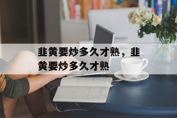 韭黄要炒多久才熟，韭黄要炒多久才熟-第1张图片-