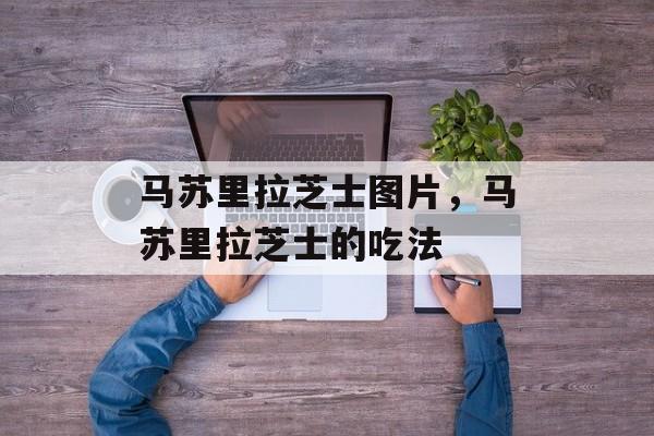 马苏里拉芝士图片，马苏里拉芝士的吃法-第1张图片-