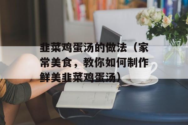 韭菜鸡蛋汤的做法（家常美食，教你如何制作鲜美韭菜鸡蛋汤）-第1张图片-