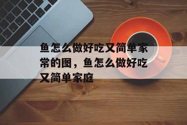 鱼怎么做好吃又简单家常的图，鱼怎么做好吃又简单家庭-第1张图片-