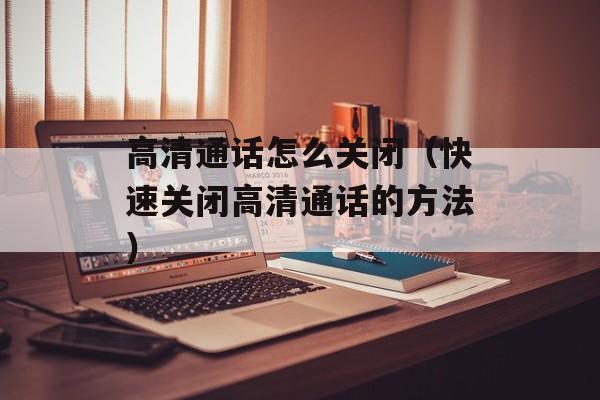 高清通话怎么关闭（快速关闭高清通话的方法）-第1张图片-