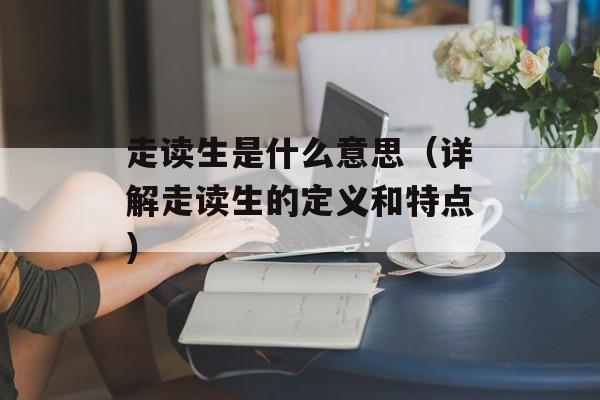 走读生是什么意思（详解走读生的定义和特点）-第1张图片-