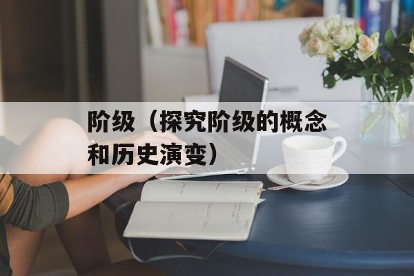 阶级（探究阶级的概念和历史演变）-第1张图片-