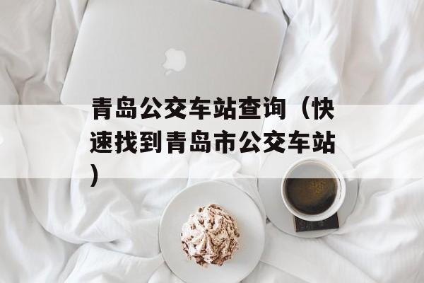 青岛公交车站查询（快速找到青岛市公交车站）-第1张图片-