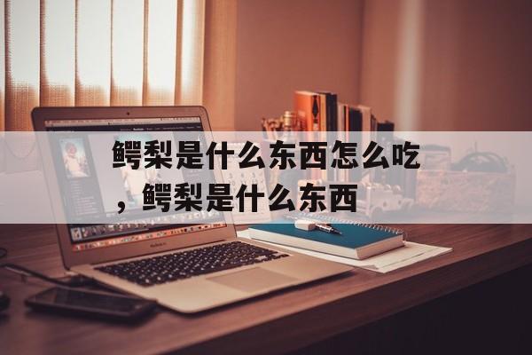 鳄梨是什么东西怎么吃，鳄梨是什么东西-第1张图片-