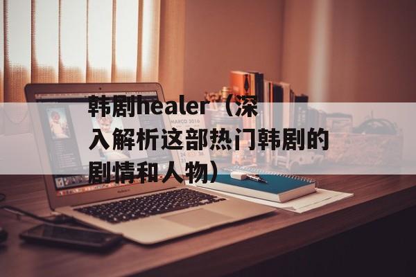 韩剧healer（深入解析这部热门韩剧的剧情和人物）-第1张图片-