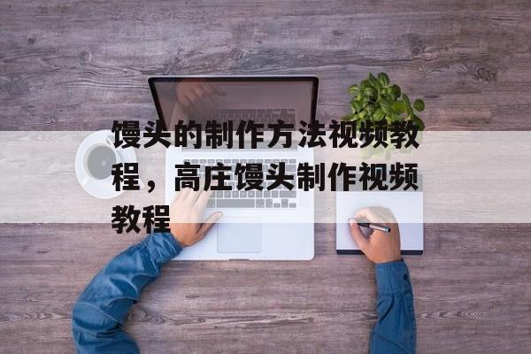 馒头的制作方法视频教程，高庄馒头制作视频教程-第1张图片-