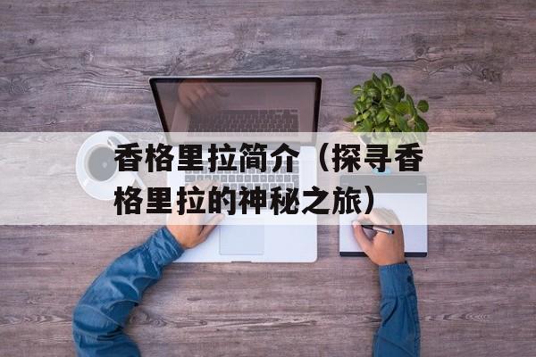 香格里拉简介（探寻香格里拉的神秘之旅）-第1张图片-