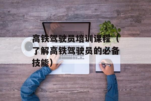 高铁驾驶员培训课程（了解高铁驾驶员的必备技能）-第1张图片-