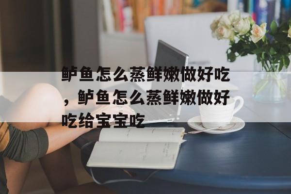 鲈鱼怎么蒸鲜嫩做好吃，鲈鱼怎么蒸鲜嫩做好吃给宝宝吃-第1张图片-