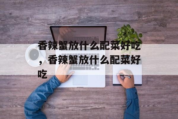 香辣蟹放什么配菜好吃，香辣蟹放什么配菜好吃-第1张图片-