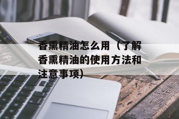 香熏精油怎么用（了解香熏精油的使用方法和注意事项）-第1张图片-