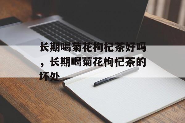长期喝菊花枸杞茶好吗，长期喝菊花枸杞茶的坏处-第1张图片-
