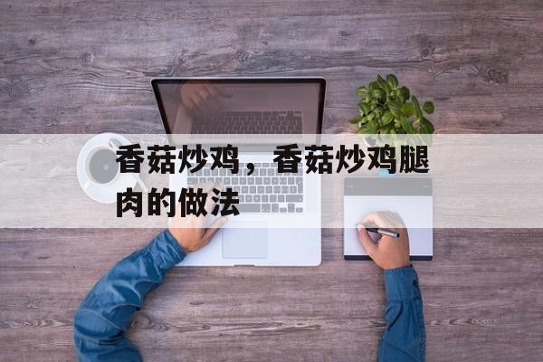 香菇炒鸡，香菇炒鸡腿肉的做法-第1张图片-