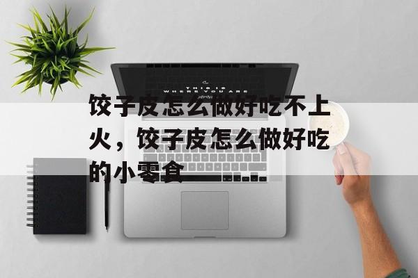 饺子皮怎么做好吃不上火，饺子皮怎么做好吃的小零食-第1张图片-