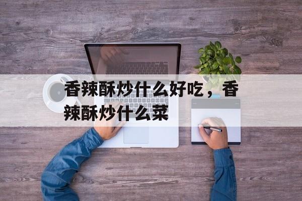 香辣酥炒什么好吃，香辣酥炒什么菜-第1张图片-