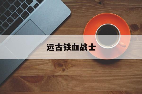 远古铁血战士-第1张图片-