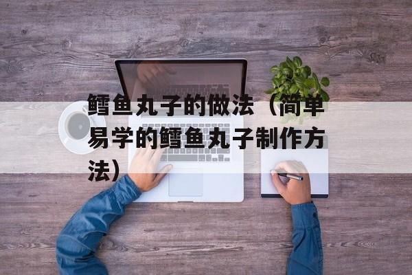 鳕鱼丸子的做法（简单易学的鳕鱼丸子制作方法）-第1张图片-
